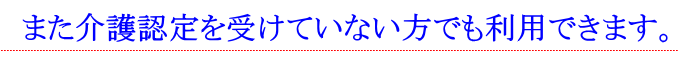 また介護認定を受けていない方でも利用できます。