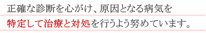 正確な診断を心がけ、原因となる病気を特定して治療と対処するよう努めています。