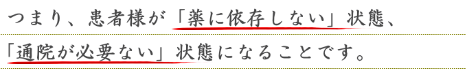 つまり、患者様が「薬に依存しない」状態、「通院が必要ない」状態になることです。