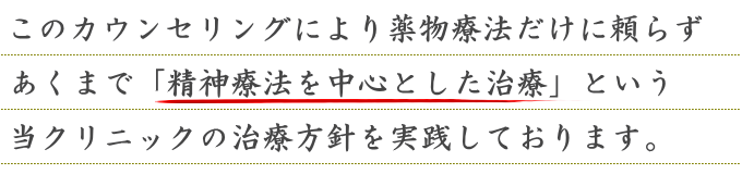 このカウンセリングにより薬物療法だけに頼らずあくまで「精神療法を中心とした治療」という当クリニックの治療方針を実践しております。