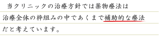 当クリニックの治療方針では薬物療法は治療全体の枠組みの中であくまで補助的な療法だと考えています。